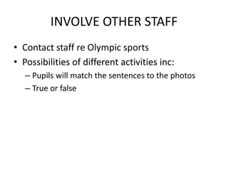INVOLVE OTHER STAFF
• Contact staff re Olympic sports
• Possibilities of different activities inc:
   – Pupils will match the sentences to the photos
   – True or false
 