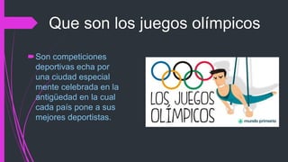 Son competiciones
deportivas echa por
una ciudad especial
mente celebrada en la
antigüedad en la cual
cada país pone a sus
mejores deportistas.
Que son los juegos olímpicos
 