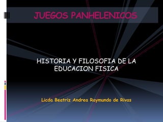 HISTORIA Y FILOSOFIA DE LA
EDUCACION FISICA
Licda Beatriz Andrea Raymundo de Rivas
JUEGOS PANHELENICOS
 