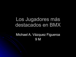 Los Jugadores más destacados en BMX Michael A. Vázquez Figueroa 9 M 