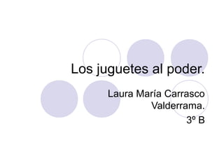 Los juguetes al poder.
Laura María Carrasco
Valderrama.
3º B
 