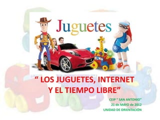 “ LOS JUGUETES, INTERNET
    Y EL TIEMPO LIBRE”
                   CEIP “ SAN ANTONIO”
                    21 de MAYO de 2012
                UNIDAD DE ORIENTACIÓN
 