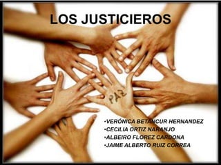 LOS JUSTICIEROS




      •VERÓNICA BETANCUR HERNANDEZ
      •CECILIA ORTIZ NARANJO
      •ALBEIRO FLOREZ CARDONA
      •JAIME ALBERTO RUIZ CORREA
 