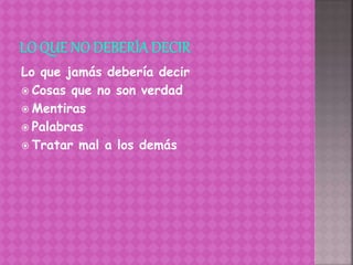 Lo que jamás debería decir
 Cosas que no son verdad
 Mentiras
 Palabras
 Tratar mal a los demás
 