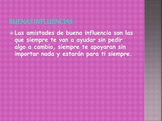  Las amistades de buena influencia son las
que siempre te van a ayudar sin pedir
algo a cambio, siempre te apoyaran sin
importar nada y estarán para ti siempre.
 