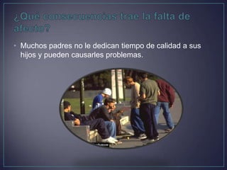 • Muchos padres no le dedican tiempo de calidad a sus
hijos y pueden causarles problemas.
 