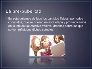 • En esta dejamos de lado los cambios físicos, por todos
conocidos, que se operan en esta etapa y profundicemos
en lo intelectual-afectivo-volitivo, ámbitos sobre los que
se ven reflejados dichos cambios.
 