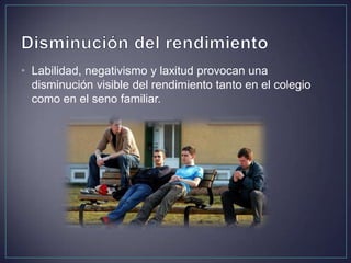• Labilidad, negativismo y laxitud provocan una
disminución visible del rendimiento tanto en el colegio
como en el seno familiar.
 