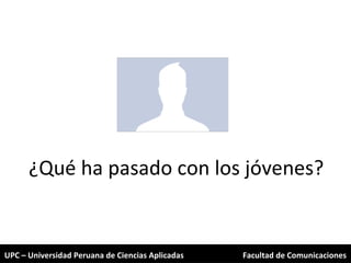 UPC – Universidad Peruana de Ciencias Aplicadas Facultad de Comunicaciones ¿Qué ha pasado con los jóvenes? 