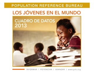 Population Reference Bureau 
LOS JÓVENES EN EL MUNDO 
CUADRO DE DATOS 
2013 
INFORMA R | P O T E N C I A R | AVA N Z A R | www. p rb.org 
 