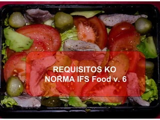 REQUISITOS KO
NORMA IFS Food v. 6
 