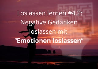 Loslassen lernen #4.2:
Negative Gedanken
loslassen mit
“Emotionen loslassen”
 