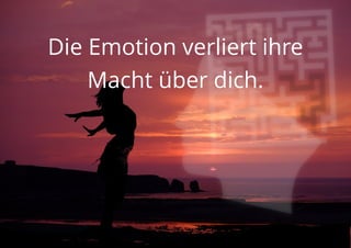 Die Emotion verliert ihre
Macht über dich.
 