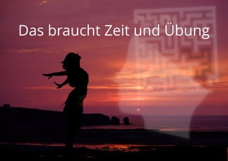 Das braucht Zeit und Übung
 