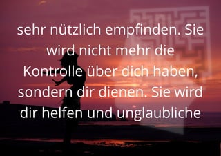 sehr nützlich empfinden. Sie
wird nicht mehr die
Kontrolle über dich haben,
sondern dir dienen. Sie wird
dir helfen und unglaubliche
 