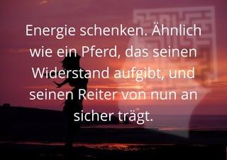 Energie schenken. Ähnlich
wie ein Pferd, das seinen
Widerstand aufgibt, und
seinen Reiter von nun an
sicher trägt.
 