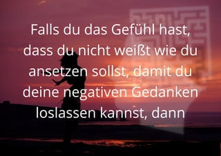 Falls du das Gefühl hast,
dass du nicht weißt wie du
ansetzen sollst, damit du
deine negativen Gedanken
loslassen kannst, dann
 
