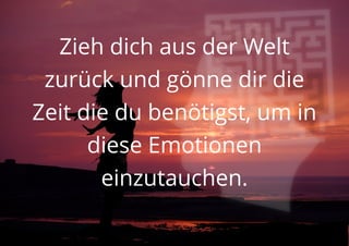 Zieh dich aus der Welt
zurück und gönne dir die
Zeit die du benötigst, um in
diese Emotionen
einzutauchen.
 
