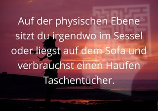 Auf der physischen Ebene
sitzt du irgendwo im Sessel
oder liegst auf dem Sofa und
verbrauchst einen Haufen
Taschentücher.
 