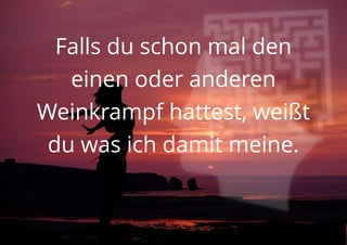 Falls du schon mal den
einen oder anderen
Weinkrampf hattest, weißt
du was ich damit meine.
 