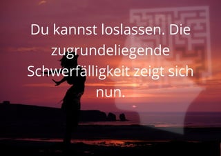 Du kannst loslassen. Die
zugrundeliegende
Schwerfälligkeit zeigt sich
nun.
 