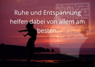 Ruhe und Entspannung
helfen dabei von allem am
besten.
 