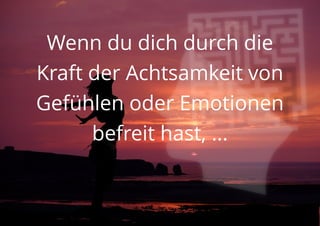 Wenn du dich durch die
Kraft der Achtsamkeit von
Gefühlen oder Emotionen
befreit hast, ...
 