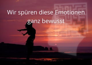 Wir spüren diese Emotionen
ganz bewusst
 
