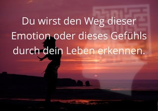 Du wirst den Weg dieser
Emotion oder dieses Gefühls
durch dein Leben erkennen.
 