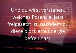 Und du wirst verstehen,
welches Potenzial jetzt
freigesetzt ist, nachdem du
diese blockierte Energie
befreit hast.
 