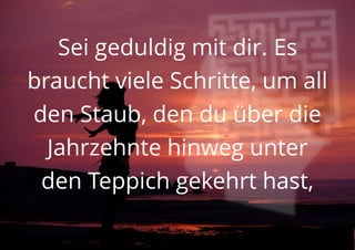 Sei geduldig mit dir. Es
braucht viele Schritte, um all
den Staub, den du über die
Jahrzehnte hinweg unter
den Teppich gekehrt hast,
 