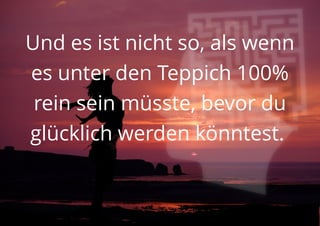 Und es ist nicht so, als wenn
es unter den Teppich 100%
rein sein müsste, bevor du
glücklich werden könntest.
 