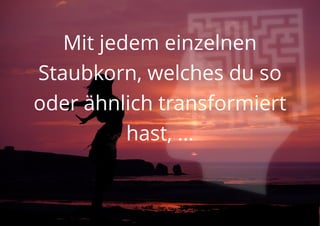 Mit jedem einzelnen
Staubkorn, welches du so
oder ähnlich transformiert
hast, ...
 