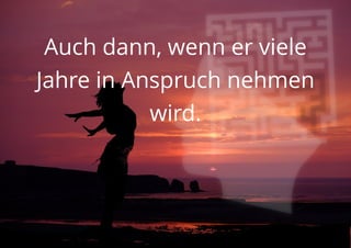 Auch dann, wenn er viele
Jahre in Anspruch nehmen
wird.
 