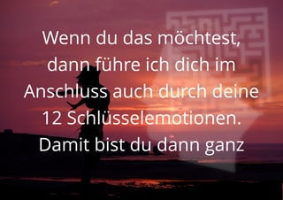 Wenn du das möchtest,
dann führe ich dich im
Anschluss auch durch deine
12 Schlüsselemotionen.
Damit bist du dann ganz
 