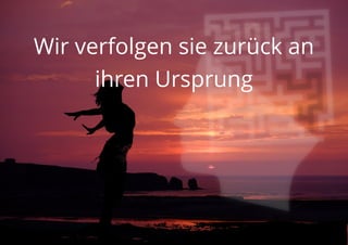 Wir verfolgen sie zurück an
ihren Ursprung
 