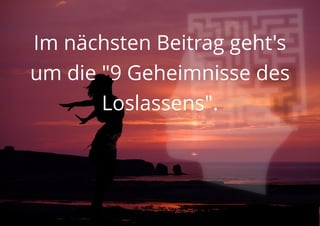 Im nächsten Beitrag geht's
um die "9 Geheimnisse des
Loslassens".
 