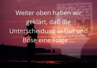 Weiter oben haben wir
geklärt, daß die
Unterscheidung in Gut und
Böse eine Folge ...
 