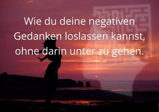 Wie du deine negativen
Gedanken loslassen kannst,
ohne darin unter zu gehen.
 