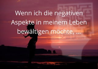 Wenn ich die negativen
Aspekte in meinem Leben
bewältigen möchte, ...
 
