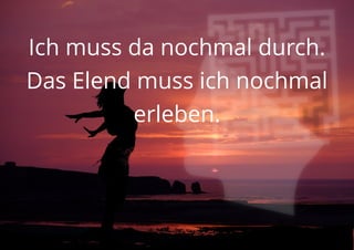 Ich muss da nochmal durch.
Das Elend muss ich nochmal
erleben.
 