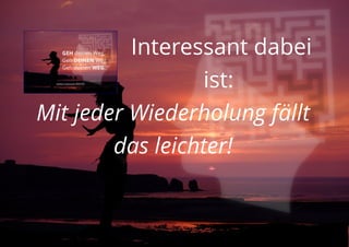 Interessant dabei
ist:
Mit jeder Wiederholung fällt
das leichter!
 