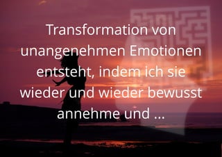 Transformation von
unangenehmen Emotionen
entsteht, indem ich sie
wieder und wieder bewusst
annehme und ...
 