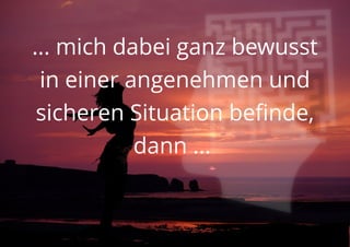 ... mich dabei ganz bewusst
in einer angenehmen und
sicheren Situation befinde,
dann ...
 