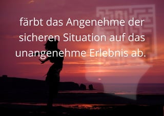 färbt das Angenehme der
sicheren Situation auf das
unangenehme Erlebnis ab.
 
