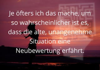 Je öfters ich das mache, um
so wahrscheinlicher ist es,
dass die alte, unangenehme
Situation eine
Neubewertung erfährt.
 