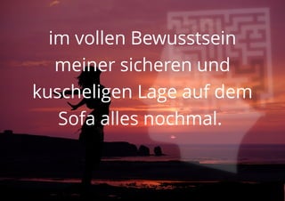 im vollen Bewusstsein
meiner sicheren und
kuscheligen Lage auf dem
Sofa alles nochmal.
 
