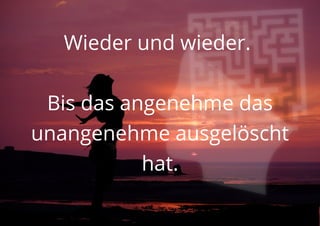 Wieder und wieder.
Bis das angenehme das
unangenehme ausgelöscht
hat.
 