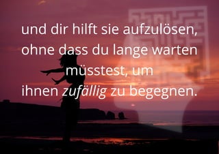 und dir hilft sie aufzulösen,
ohne dass du lange warten
müsstest, um
ihnen zufällig zu begegnen.
 