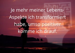 Je mehr meiner Lebens-
Aspekte ich transformiert
habe, umso positiver
komme ich drauf.
 